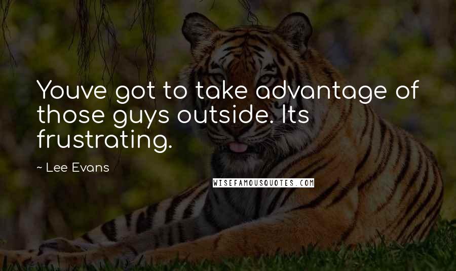 Lee Evans Quotes: Youve got to take advantage of those guys outside. Its frustrating.