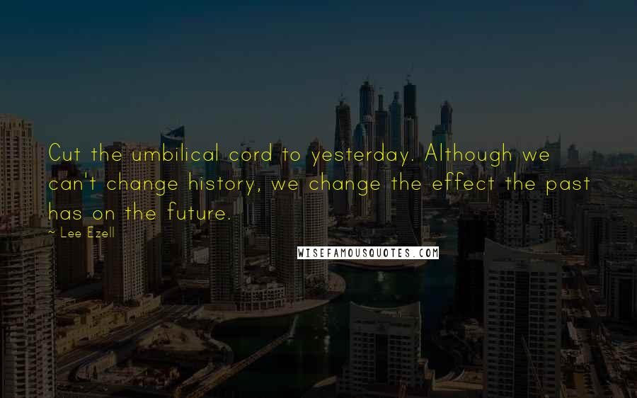 Lee Ezell Quotes: Cut the umbilical cord to yesterday. Although we can't change history, we change the effect the past has on the future.
