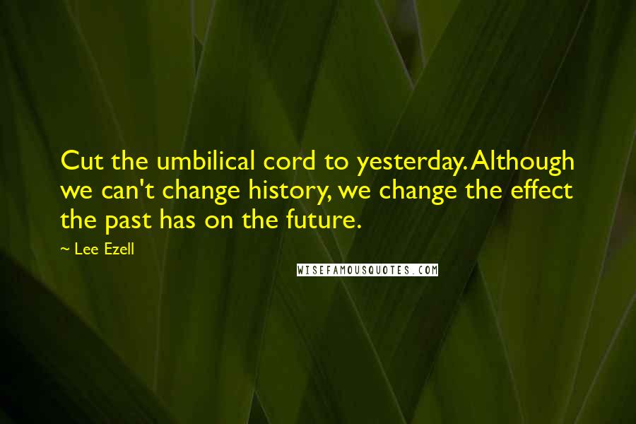 Lee Ezell Quotes: Cut the umbilical cord to yesterday. Although we can't change history, we change the effect the past has on the future.