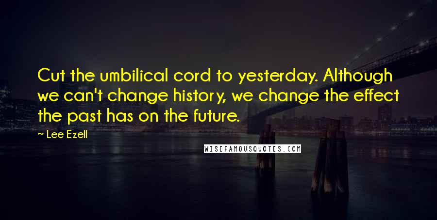 Lee Ezell Quotes: Cut the umbilical cord to yesterday. Although we can't change history, we change the effect the past has on the future.