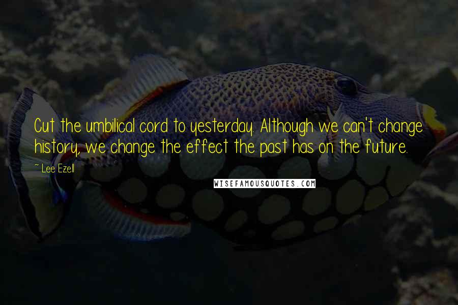 Lee Ezell Quotes: Cut the umbilical cord to yesterday. Although we can't change history, we change the effect the past has on the future.