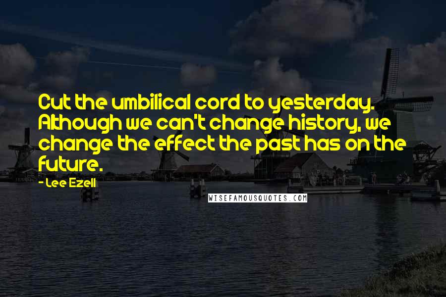 Lee Ezell Quotes: Cut the umbilical cord to yesterday. Although we can't change history, we change the effect the past has on the future.