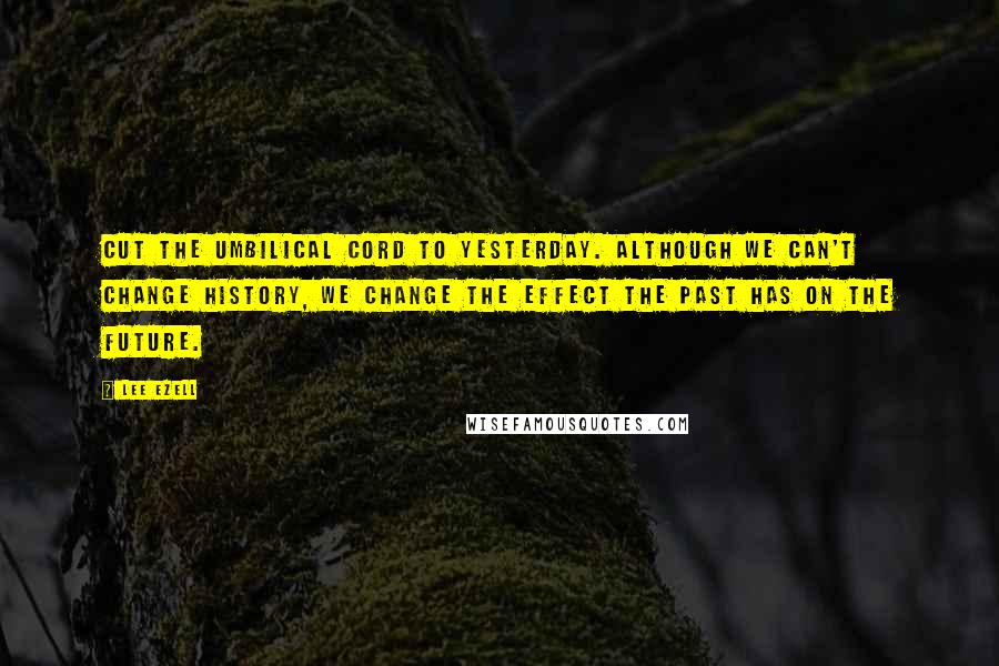 Lee Ezell Quotes: Cut the umbilical cord to yesterday. Although we can't change history, we change the effect the past has on the future.