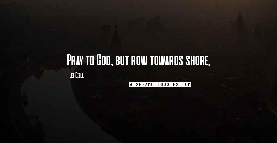 Lee Ezell Quotes: Pray to God, but row towards shore.