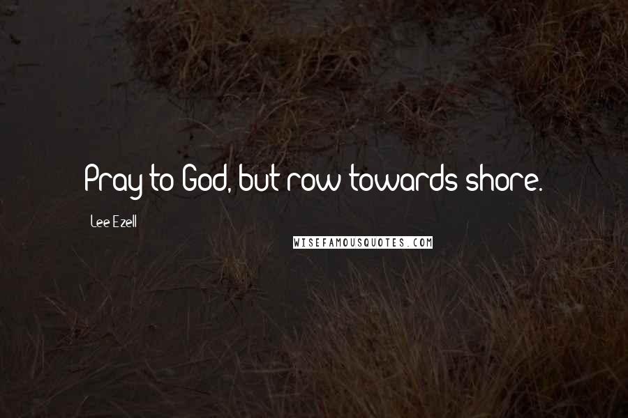 Lee Ezell Quotes: Pray to God, but row towards shore.