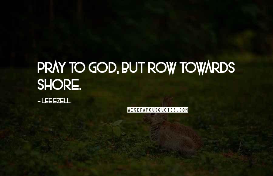 Lee Ezell Quotes: Pray to God, but row towards shore.