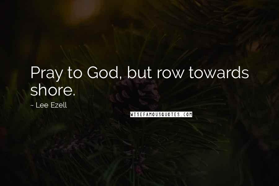 Lee Ezell Quotes: Pray to God, but row towards shore.