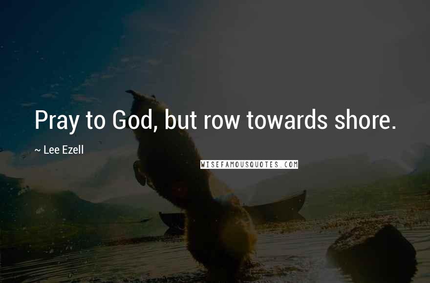 Lee Ezell Quotes: Pray to God, but row towards shore.