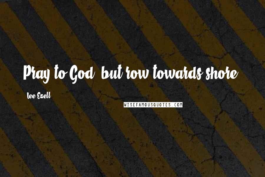 Lee Ezell Quotes: Pray to God, but row towards shore.