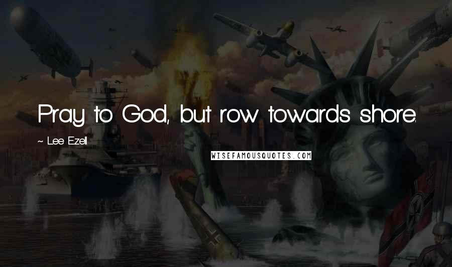 Lee Ezell Quotes: Pray to God, but row towards shore.