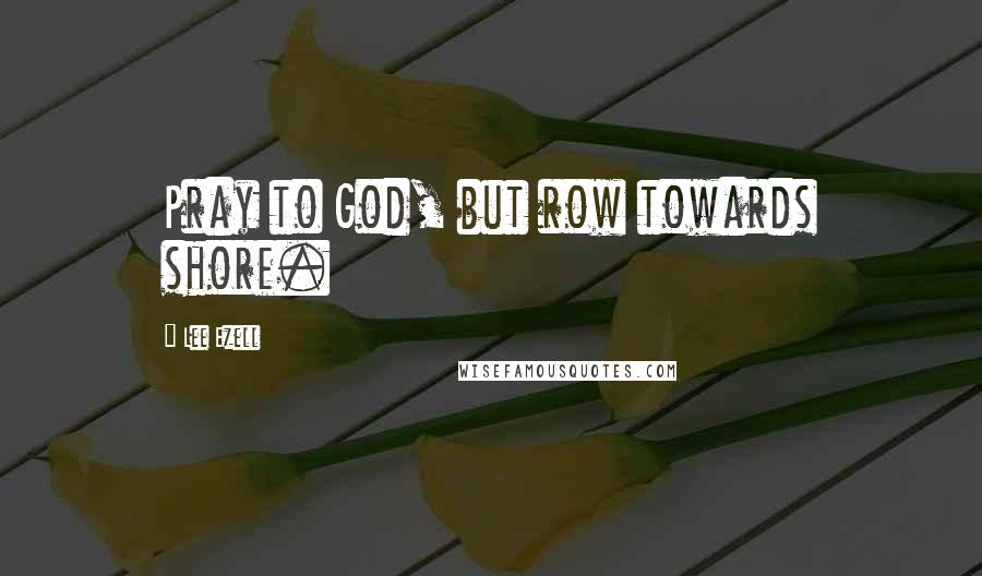 Lee Ezell Quotes: Pray to God, but row towards shore.