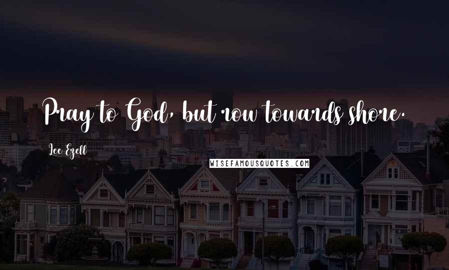 Lee Ezell Quotes: Pray to God, but row towards shore.