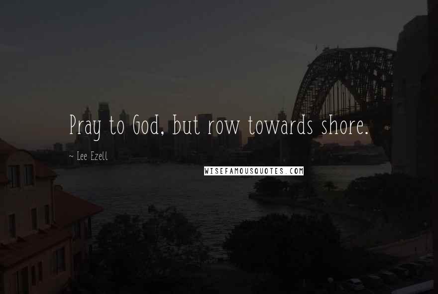 Lee Ezell Quotes: Pray to God, but row towards shore.