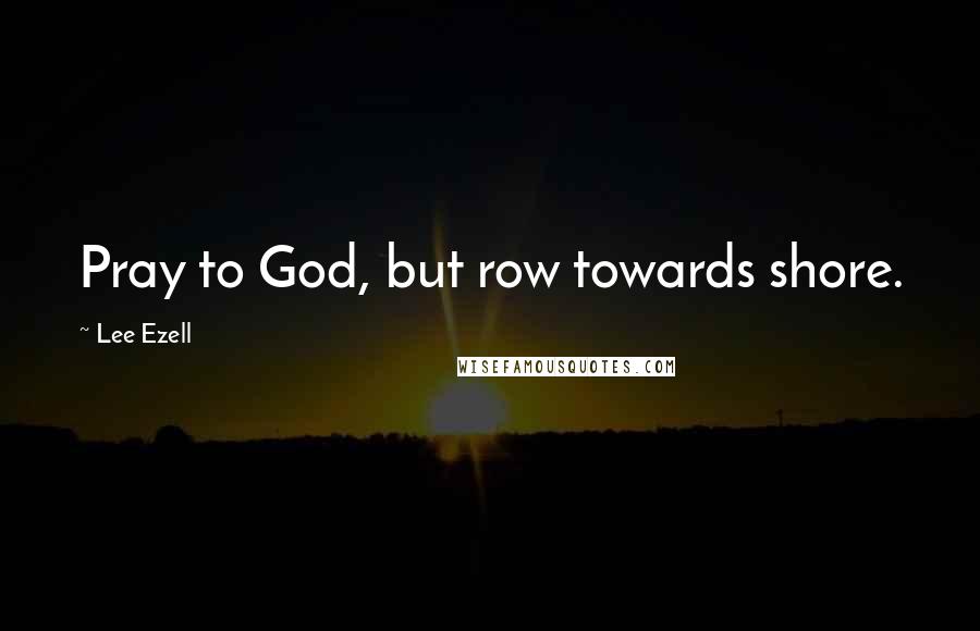 Lee Ezell Quotes: Pray to God, but row towards shore.
