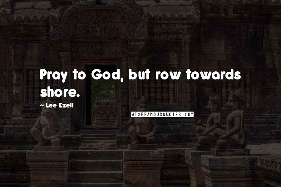 Lee Ezell Quotes: Pray to God, but row towards shore.