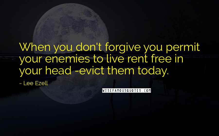 Lee Ezell Quotes: When you don't forgive you permit your enemies to live rent free in your head -evict them today.