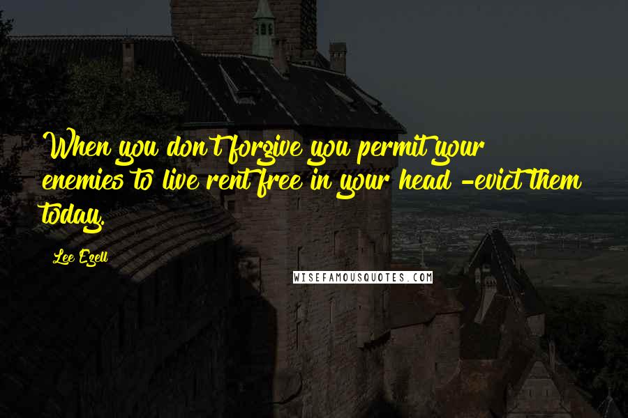 Lee Ezell Quotes: When you don't forgive you permit your enemies to live rent free in your head -evict them today.