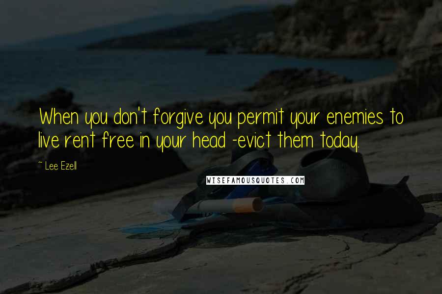 Lee Ezell Quotes: When you don't forgive you permit your enemies to live rent free in your head -evict them today.