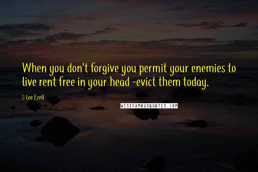 Lee Ezell Quotes: When you don't forgive you permit your enemies to live rent free in your head -evict them today.