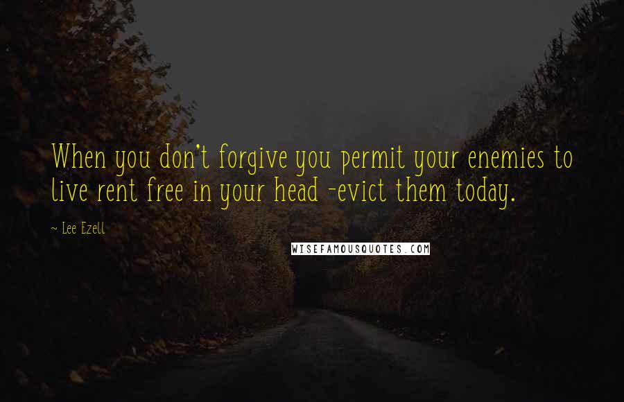 Lee Ezell Quotes: When you don't forgive you permit your enemies to live rent free in your head -evict them today.