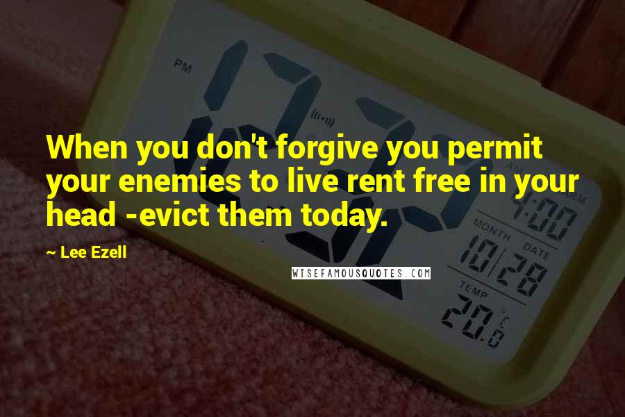 Lee Ezell Quotes: When you don't forgive you permit your enemies to live rent free in your head -evict them today.