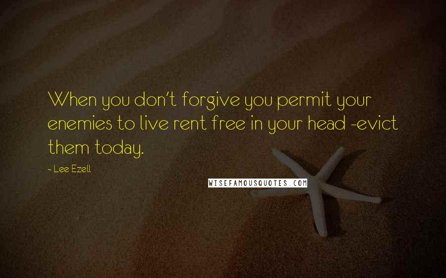 Lee Ezell Quotes: When you don't forgive you permit your enemies to live rent free in your head -evict them today.