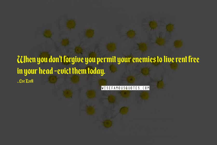 Lee Ezell Quotes: When you don't forgive you permit your enemies to live rent free in your head -evict them today.
