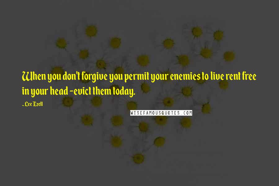 Lee Ezell Quotes: When you don't forgive you permit your enemies to live rent free in your head -evict them today.