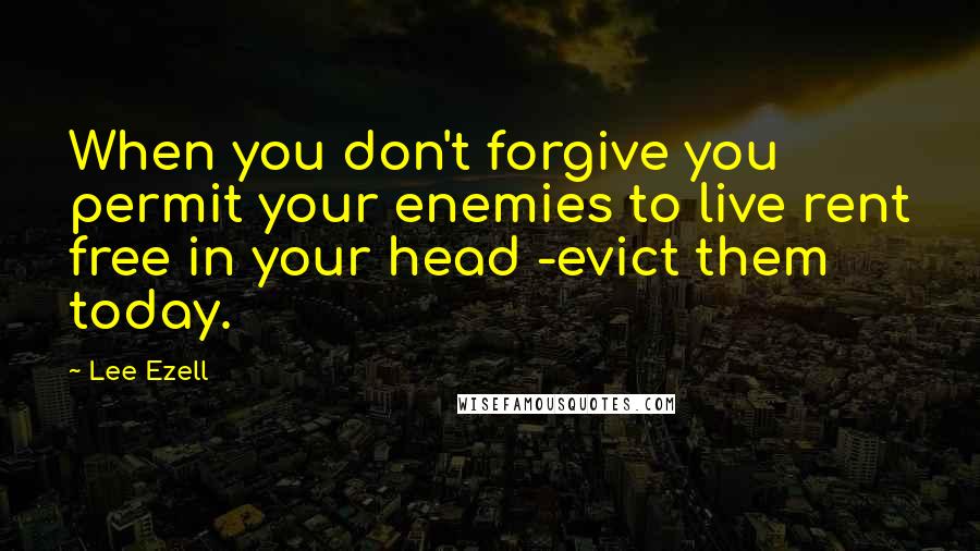 Lee Ezell Quotes: When you don't forgive you permit your enemies to live rent free in your head -evict them today.