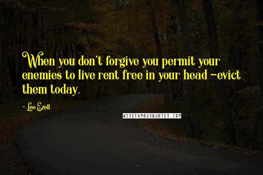 Lee Ezell Quotes: When you don't forgive you permit your enemies to live rent free in your head -evict them today.