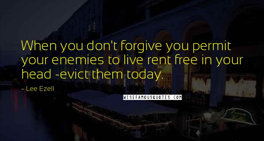 Lee Ezell Quotes: When you don't forgive you permit your enemies to live rent free in your head -evict them today.