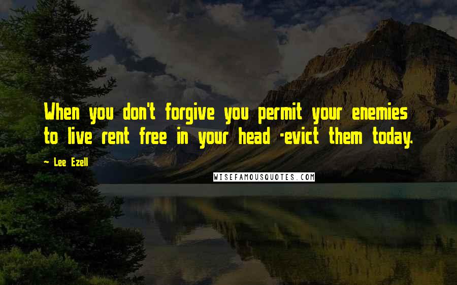 Lee Ezell Quotes: When you don't forgive you permit your enemies to live rent free in your head -evict them today.