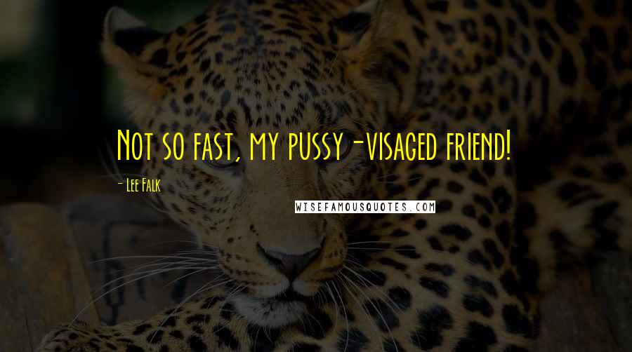 Lee Falk Quotes: Not so fast, my pussy-visaged friend!