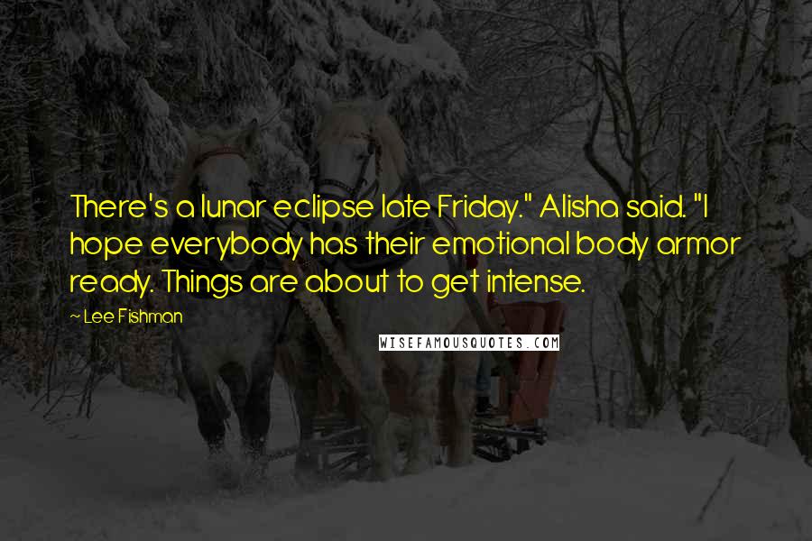 Lee Fishman Quotes: There's a lunar eclipse late Friday." Alisha said. "I hope everybody has their emotional body armor ready. Things are about to get intense.