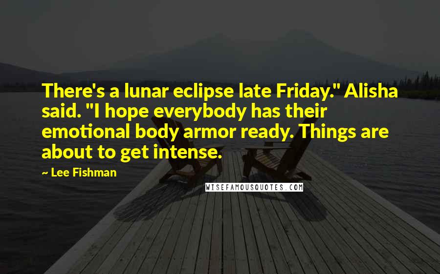 Lee Fishman Quotes: There's a lunar eclipse late Friday." Alisha said. "I hope everybody has their emotional body armor ready. Things are about to get intense.