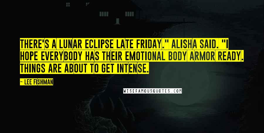 Lee Fishman Quotes: There's a lunar eclipse late Friday." Alisha said. "I hope everybody has their emotional body armor ready. Things are about to get intense.