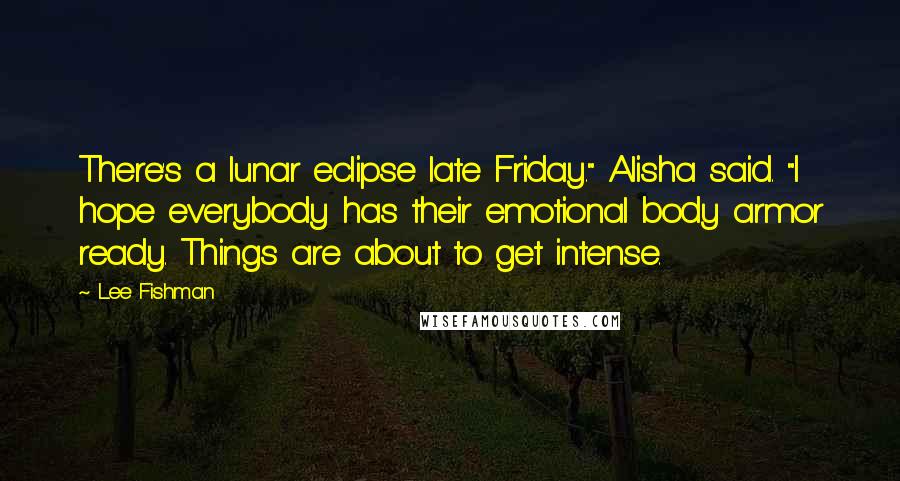 Lee Fishman Quotes: There's a lunar eclipse late Friday." Alisha said. "I hope everybody has their emotional body armor ready. Things are about to get intense.