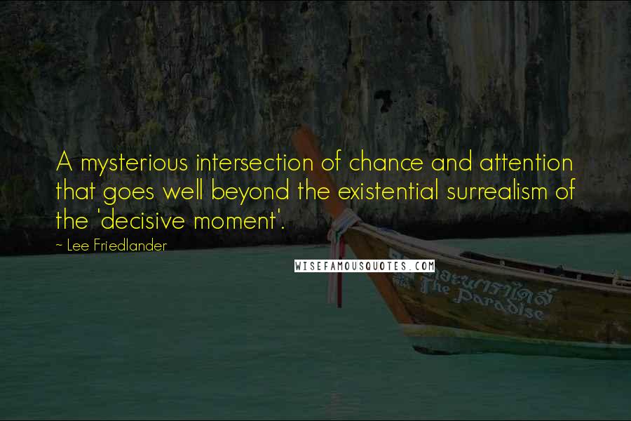 Lee Friedlander Quotes: A mysterious intersection of chance and attention that goes well beyond the existential surrealism of the 'decisive moment'.