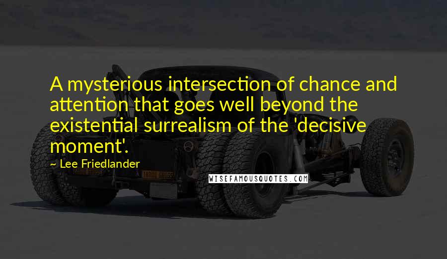 Lee Friedlander Quotes: A mysterious intersection of chance and attention that goes well beyond the existential surrealism of the 'decisive moment'.