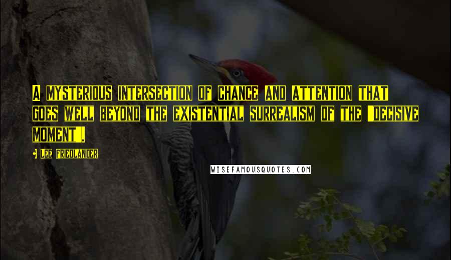 Lee Friedlander Quotes: A mysterious intersection of chance and attention that goes well beyond the existential surrealism of the 'decisive moment'.