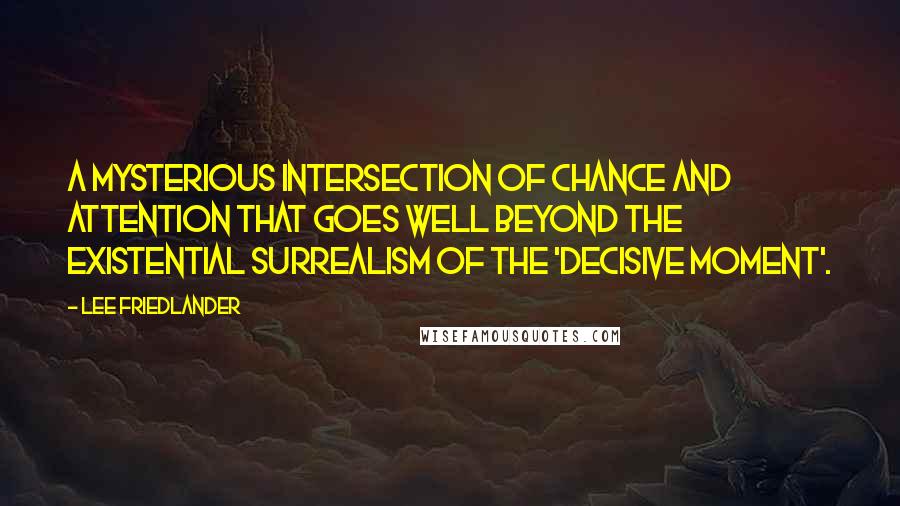 Lee Friedlander Quotes: A mysterious intersection of chance and attention that goes well beyond the existential surrealism of the 'decisive moment'.