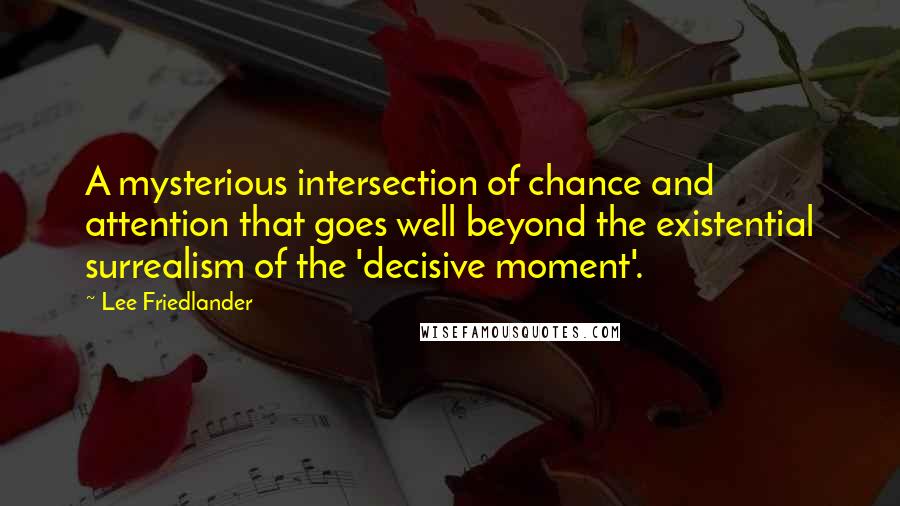 Lee Friedlander Quotes: A mysterious intersection of chance and attention that goes well beyond the existential surrealism of the 'decisive moment'.