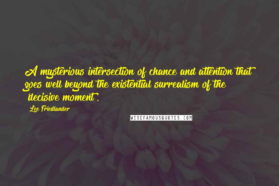 Lee Friedlander Quotes: A mysterious intersection of chance and attention that goes well beyond the existential surrealism of the 'decisive moment'.