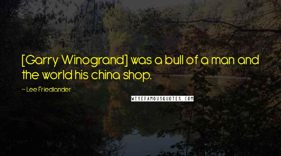 Lee Friedlander Quotes: [Garry Winogrand] was a bull of a man and the world his china shop.