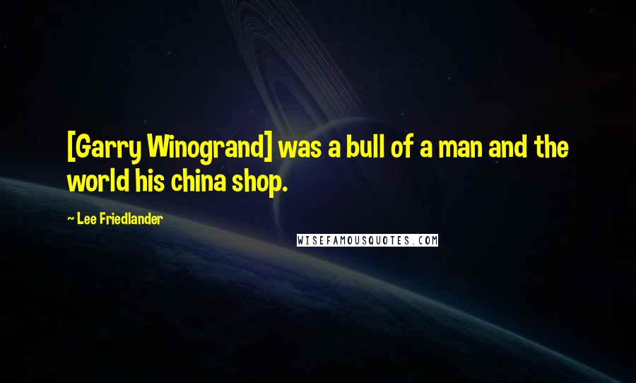 Lee Friedlander Quotes: [Garry Winogrand] was a bull of a man and the world his china shop.