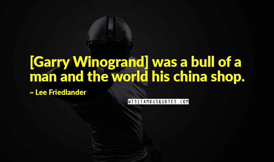 Lee Friedlander Quotes: [Garry Winogrand] was a bull of a man and the world his china shop.