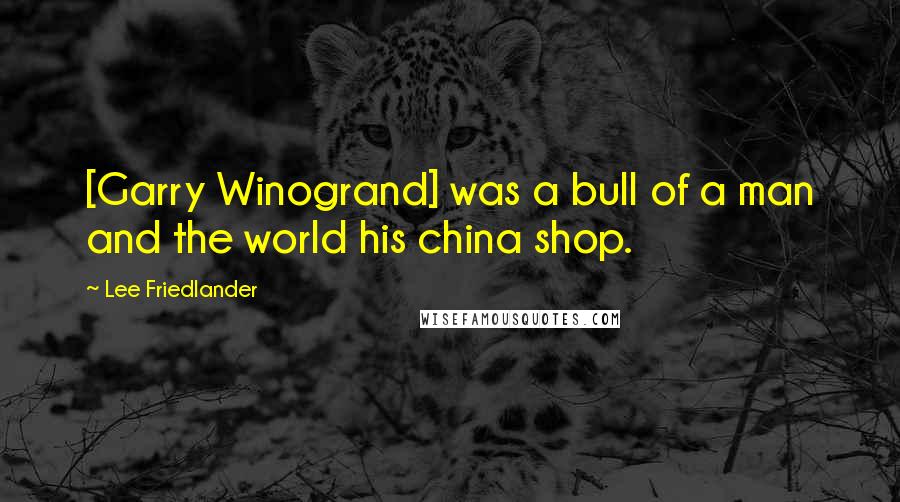 Lee Friedlander Quotes: [Garry Winogrand] was a bull of a man and the world his china shop.