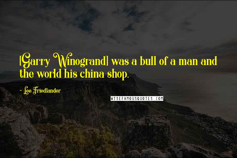 Lee Friedlander Quotes: [Garry Winogrand] was a bull of a man and the world his china shop.