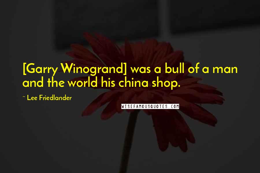 Lee Friedlander Quotes: [Garry Winogrand] was a bull of a man and the world his china shop.