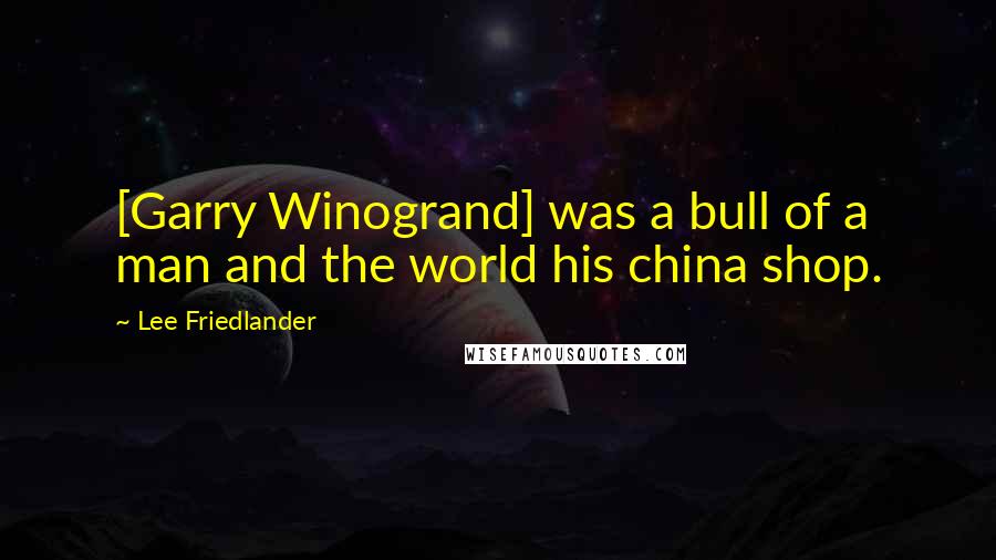 Lee Friedlander Quotes: [Garry Winogrand] was a bull of a man and the world his china shop.